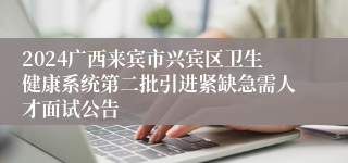 2024广西来宾市兴宾区卫生健康系统第二批引进紧缺急需人才面试公告