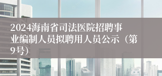 2024海南省司法医院招聘事业编制人员拟聘用人员公示（第9号）