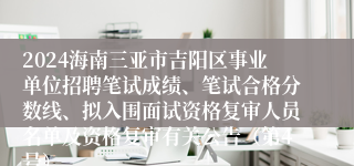 2024海南三亚市吉阳区事业单位招聘笔试成绩、笔试合格分数线、拟入围面试资格复审人员名单及资格复审有关公告（第4号）