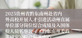 2025贵州省黔东南州赴省内外高校开展人才引进活动州直属单位部分岗位综合成绩及入围体检人员名单公示（黔东南州委政策研究室综合服务中心、