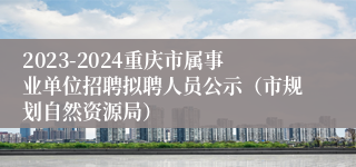 2023-2024重庆市属事业单位招聘拟聘人员公示（市规划自然资源局）