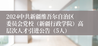 2024中共新疆维吾尔自治区委员会党校（新疆行政学院）高层次人才引进公告（5人）