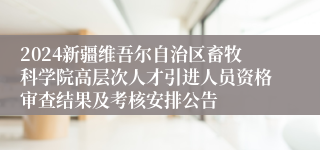 2024新疆维吾尔自治区畜牧科学院高层次人才引进人员资格审查结果及考核安排公告