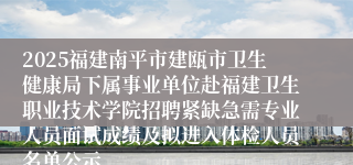 2025福建南平市建瓯市卫生健康局下属事业单位赴福建卫生职业技术学院招聘紧缺急需专业人员面试成绩及拟进入体检人员名单公示