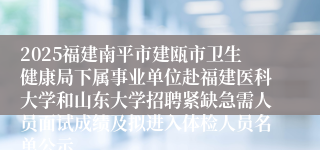 2025福建南平市建瓯市卫生健康局下属事业单位赴福建医科大学和山东大学招聘紧缺急需人员面试成绩及拟进入体检人员名单公示