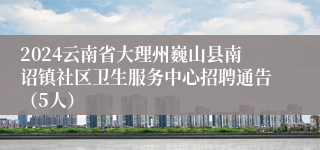 2024云南省大理州巍山县南诏镇社区卫生服务中心招聘通告（5人）