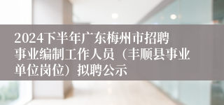 2024下半年广东梅州市招聘事业编制工作人员（丰顺县事业单位岗位）拟聘公示