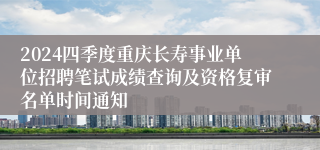 2024四季度重庆长寿事业单位招聘笔试成绩查询及资格复审名单时间通知