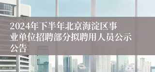 2024年下半年北京海淀区事业单位招聘部分拟聘用人员公示公告