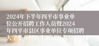 2024年下半年四平市事业单位公开招聘工作人员暨2024年四平市县区事业单位专项招聘大学生乡村医生面试公告
