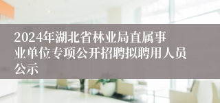 2024年湖北省林业局直属事业单位专项公开招聘拟聘用人员公示