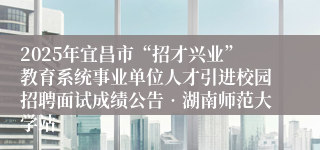 2025年宜昌市“招才兴业”教育系统事业单位人才引进校园招聘面试成绩公告•湖南师范大学站