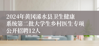 2024年黄冈浠水县卫生健康系统第二批大学生乡村医生专项公开招聘12人