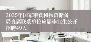 2025年国家粮食和物资储备局直属联系单位应届毕业生公开招聘49人