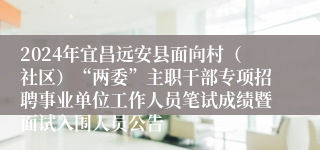 2024年宜昌远安县面向村（社区）“两委”主职干部专项招聘事业单位工作人员笔试成绩暨面试入围人员公告