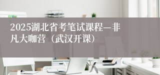 2025湖北省考笔试课程—非凡大咖营（武汉开课）