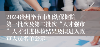 2024贵州毕节市妇幼保健院第一批次及第二批次“人才强市”人才引进体检结果及拟进入政审人员名单公示
