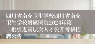 四川省南充卫生学校四川省南充卫生学校附属医院2024年第二批引进高层次人才公开考核招聘公告