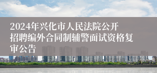 2024年兴化市人民法院公开招聘编外合同制辅警面试资格复审公告