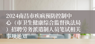 2024南昌市疾病预防控制中心（市卫生健康综合监督执法局）招聘劳务派遣制人员笔试相关事项通知