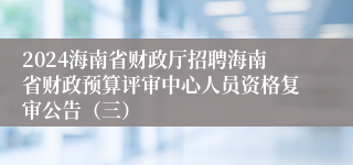 2024海南省财政厅招聘海南省财政预算评审中心人员资格复审公告（三）