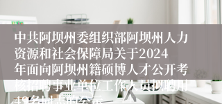 中共阿坝州委组织部阿坝州人力资源和社会保障局关于2024年面向阿坝州籍硕博人才公开考核招聘事业单位工作人员拟聘用49名同志的公示