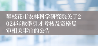 攀枝花市农林科学研究院关于2024年秋季引才考核及资格复审相关事宜的公告