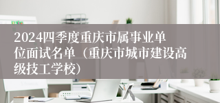 2024四季度重庆市属事业单位面试名单（重庆市城市建设高级技工学校）