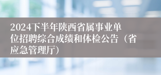 2024下半年陕西省属事业单位招聘综合成绩和体检公告（省应急管理厅）