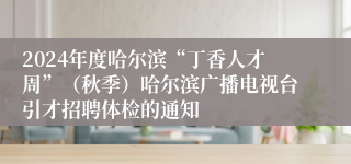 2024年度哈尔滨“丁香人才周”（秋季）哈尔滨广播电视台引才招聘体检的通知