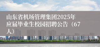 山东省机场管理集团2025年应届毕业生校园招聘公告（67人）