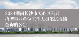 2024湖南长沙市天心区公开招聘事业单位工作人员笔试成绩查询的公告