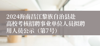 2024海南昌江黎族自治县赴高校考核招聘事业单位人员拟聘用人员公示（第7号）
