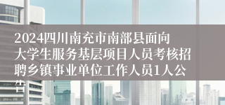 2024四川南充市南部县面向大学生服务基层项目人员考核招聘乡镇事业单位工作人员1人公告