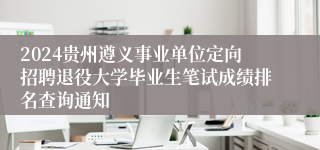 2024贵州遵义事业单位定向招聘退役大学毕业生笔试成绩排名查询通知