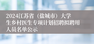 2024江苏省（盐城市）大学生乡村医生专项计划招聘拟聘用人员名单公示