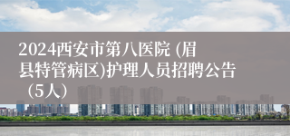 2024西安市第八医院 (眉县特管病区)护理人员招聘公告（5人）