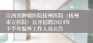 江西省肿瘤医院抚州医院（抚州市立医院）公开招聘2024年下半年编外工作人员公告