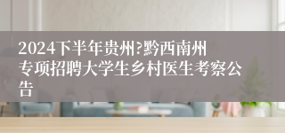 2024下半年贵州?黔西南州专项招聘大学生乡村医生考察公告