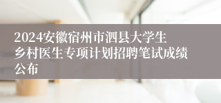 2024安徽宿州市泗县大学生乡村医生专项计划招聘笔试成绩公布