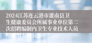 2024江苏连云港市灌南县卫生健康委员会所属事业单位第二次招聘编制内卫生专业技术人员拟聘用人员公示