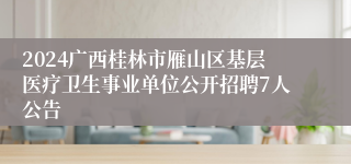 2024广西桂林市雁山区基层医疗卫生事业单位公开招聘7人公告
