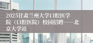 2025甘肃兰州大学口腔医学院（口腔医院）校园招聘――北京大学站