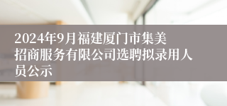 2024年9月福建厦门市集美招商服务有限公司选聘拟录用人员公示