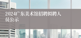 2024广东美术馆招聘拟聘人员公示