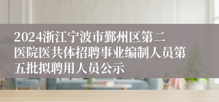 2024浙江宁波市鄞州区第二医院医共体招聘事业编制人员第五批拟聘用人员公示