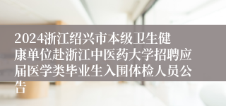 2024浙江绍兴市本级卫生健康单位赴浙江中医药大学招聘应届医学类毕业生入围体检人员公告