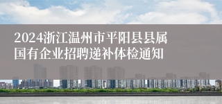 2024浙江温州市平阳县县属国有企业招聘递补体检通知
