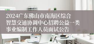 2024广东佛山市南海区综合智慧交通协调中心招聘公益一类事业编制工作人员面试公告
