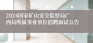2024国家矿山安全监察局广西局所属事业单位招聘面试公告